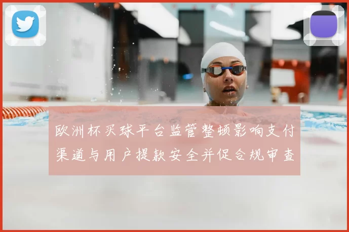 欧洲杯买球平台监管整顿影响支付渠道与用户提款安全并促合规审查