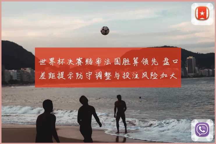 世界杯决赛赔率法国胜算领先 盘口差距提示防守调整与投注风险加大
