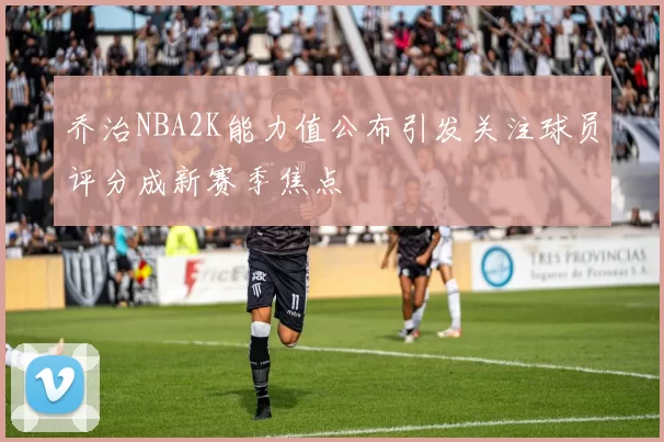 乔治NBA2K能力值公布引发关注球员评分成新赛季焦点