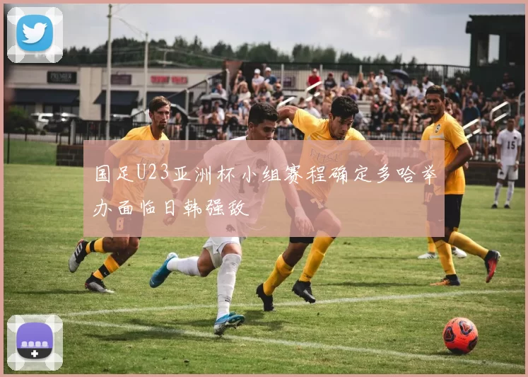 国足U23亚洲杯小组赛程确定多哈举办面临日韩强敌