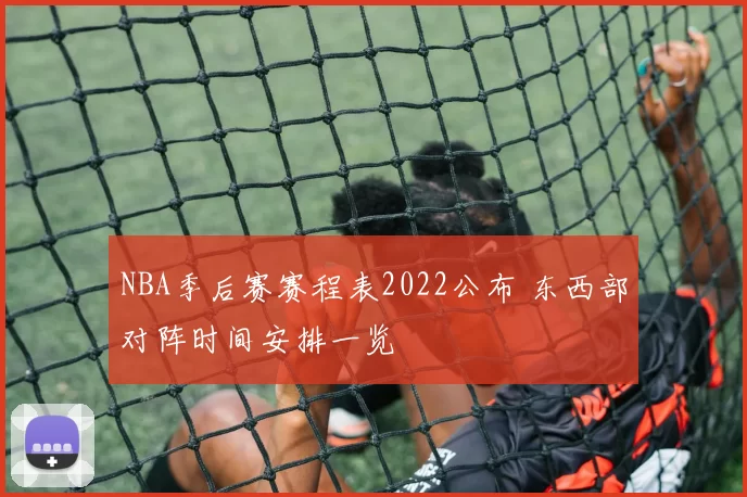 NBA季后赛赛程表2022公布 东西部对阵时间安排一览