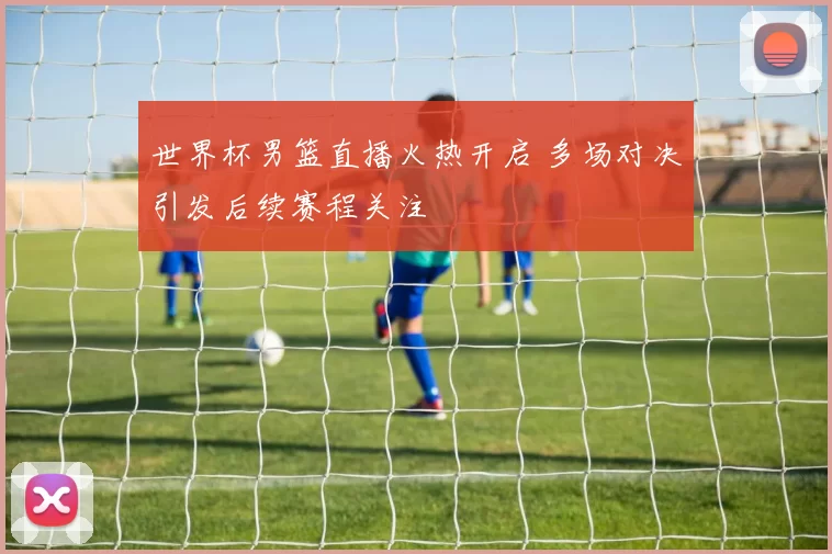 世界杯男篮直播火热开启 多场对决引发后续赛程关注