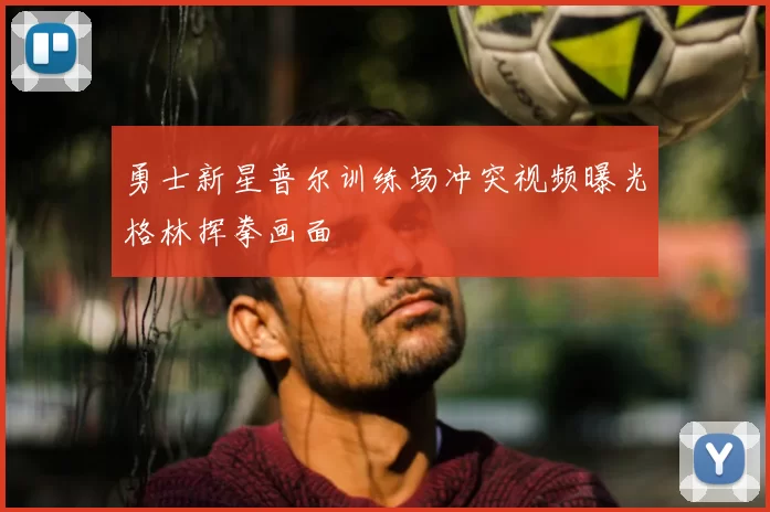 勇士新星普尔训练场冲突视频曝光格林挥拳画面
