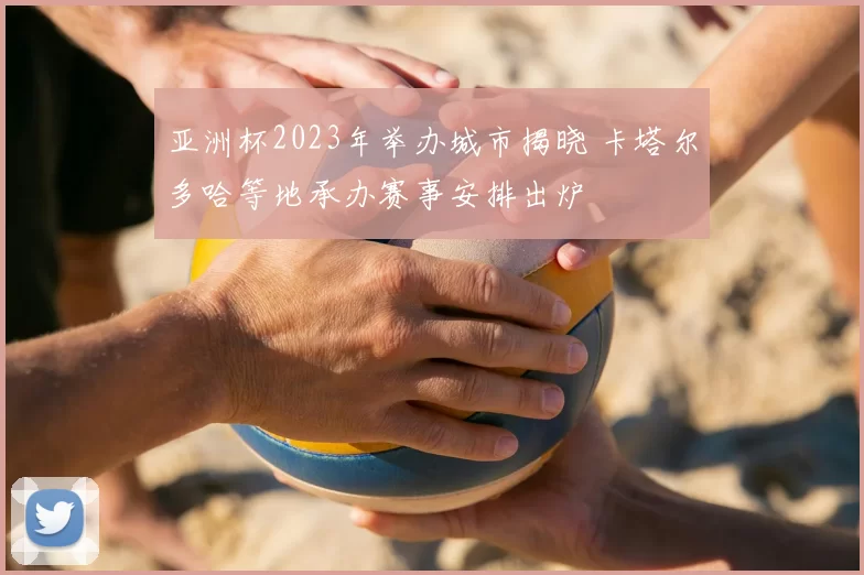 亚洲杯2023年举办城市揭晓 卡塔尔多哈等地承办赛事安排出炉
