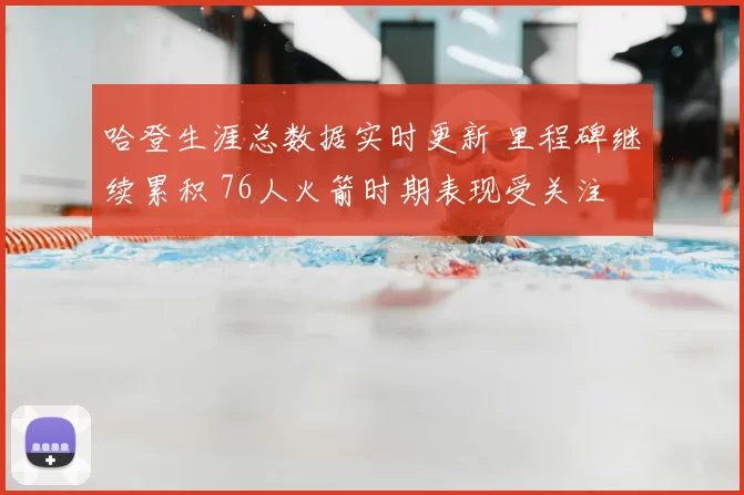 哈登生涯总数据实时更新 里程碑继续累积 76人火箭时期表现受关注