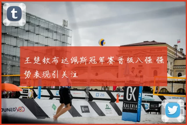 王楚钦布达佩斯冠军赛晋级八强 强势表现引关注