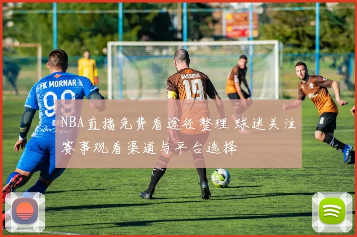 NBA直播免费看途径整理 球迷关注赛事观看渠道与平台选择
