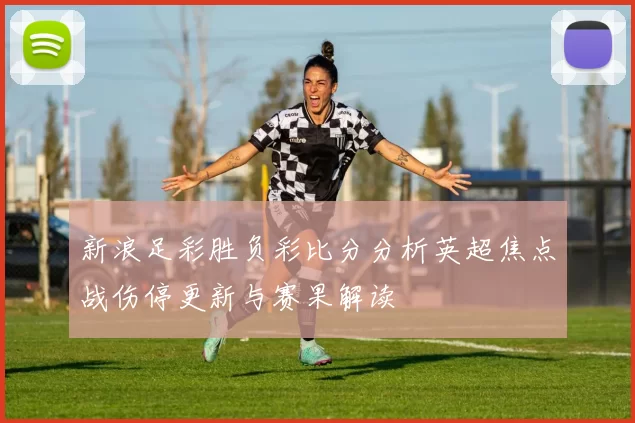 新浪足彩胜负彩比分分析英超焦点战伤停更新与赛果解读