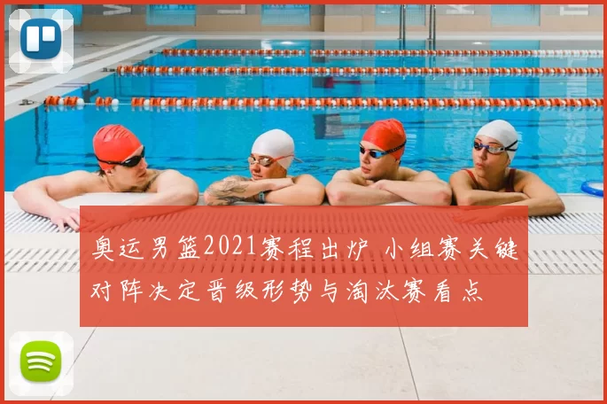 奥运男篮2021赛程出炉 小组赛关键对阵决定晋级形势与淘汰赛看点