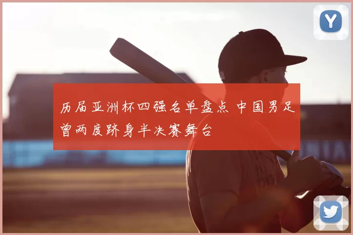 历届亚洲杯四强名单盘点 中国男足曾两度跻身半决赛舞台