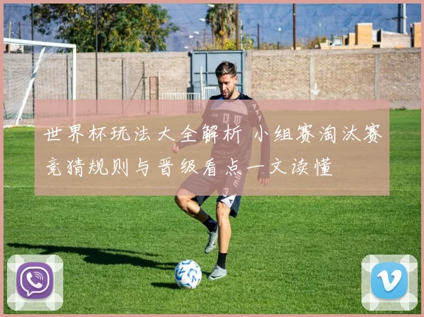 世界杯玩法大全解析 小组赛淘汰赛竞猜规则与晋级看点一文读懂