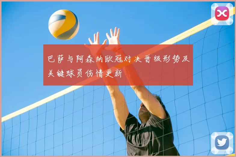 巴萨与阿森纳欧冠对决晋级形势及关键球员伤情更新