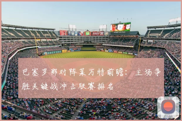 巴塞罗那对阵莱万特前瞻：主场争胜关键战冲击联赛排名