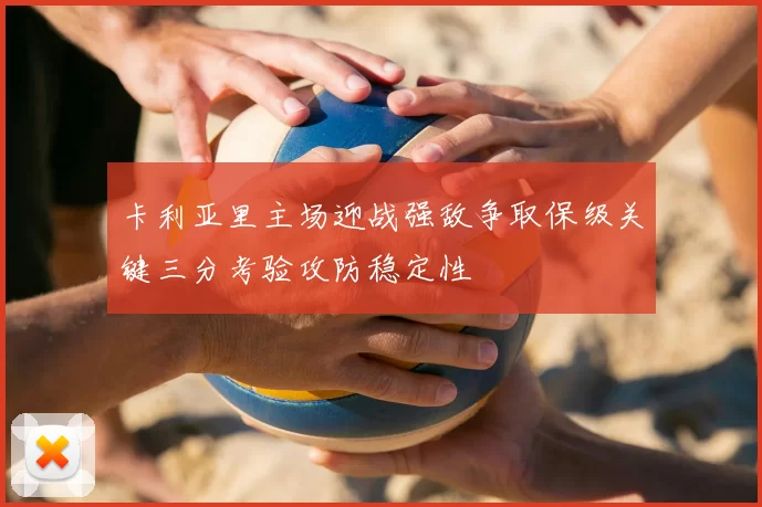 卡利亚里主场迎战强敌争取保级关键三分考验攻防稳定性