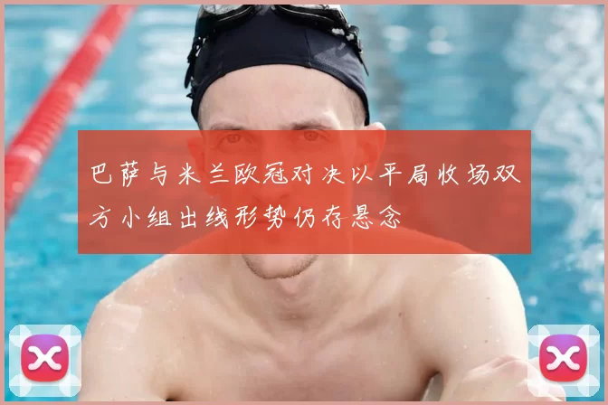 巴萨与米兰欧冠对决以平局收场双方小组出线形势仍存悬念