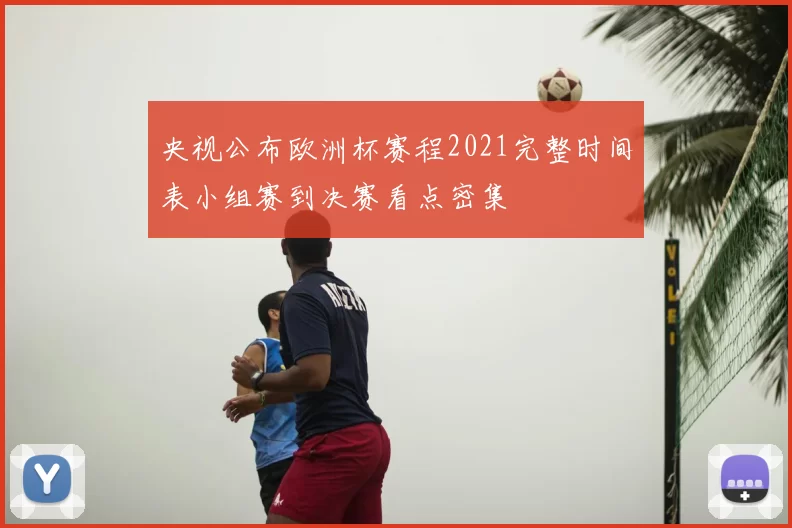 央视公布欧洲杯赛程2021完整时间表小组赛到决赛看点密集