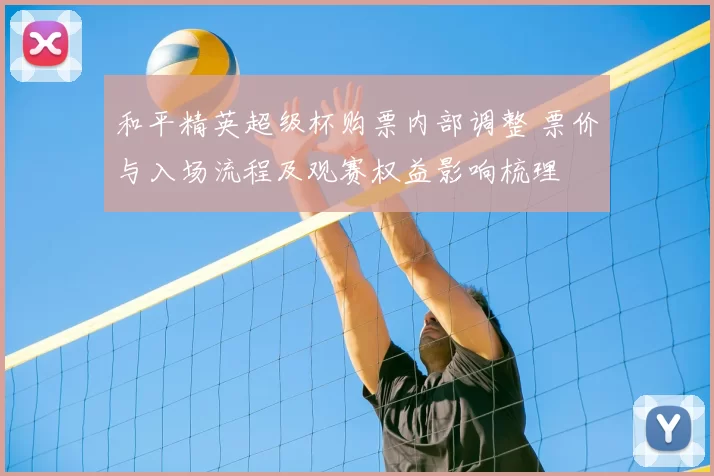 和平精英超级杯购票内部调整 票价与入场流程及观赛权益影响梳理