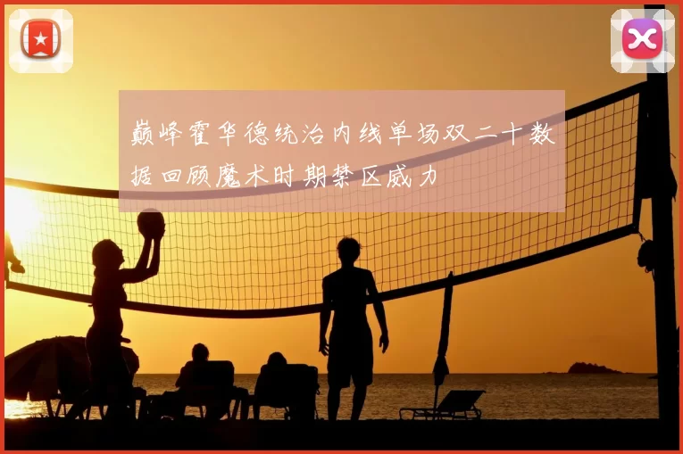 巅峰霍华德统治内线单场双二十数据回顾魔术时期禁区威力