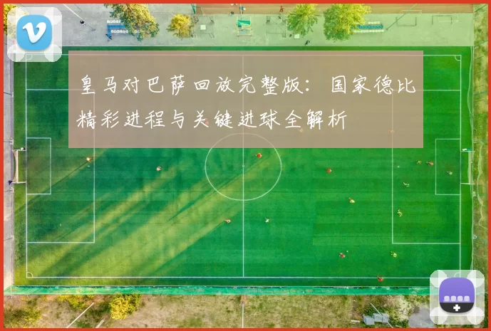 皇马对巴萨回放完整版：国家德比精彩进程与关键进球全解析