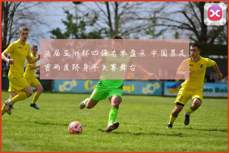 历届亚洲杯四强名单盘点 中国男足曾两度跻身半决赛舞台