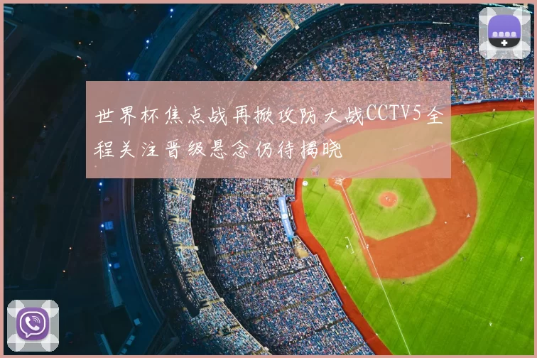 世界杯焦点战再掀攻防大战CCTV5全程关注晋级悬念仍待揭晓