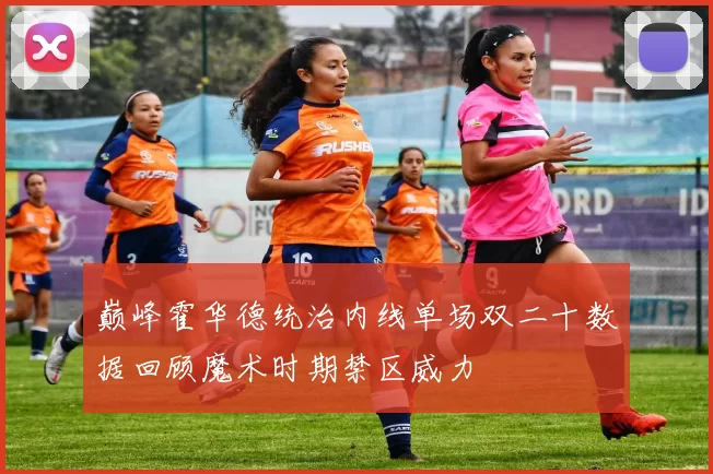 巅峰霍华德统治内线单场双二十数据回顾魔术时期禁区威力