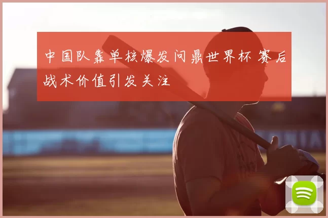 中国队靠单核爆发问鼎世界杯 赛后战术价值引发关注