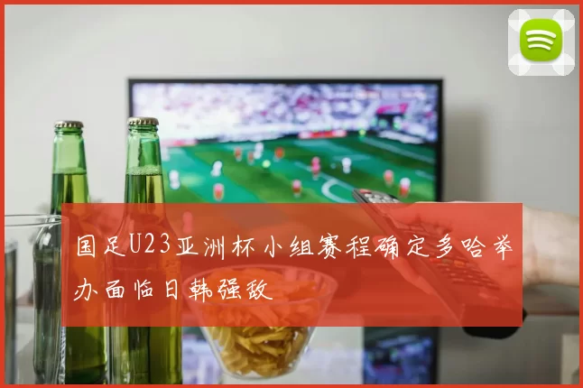 国足U23亚洲杯小组赛程确定多哈举办面临日韩强敌