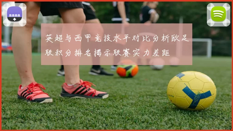 英超与西甲竞技水平对比分析欧足联积分排名揭示联赛实力差距