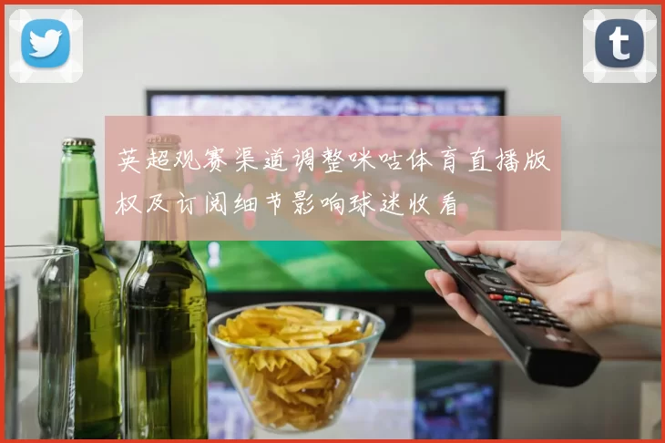 英超观赛渠道调整咪咕体育直播版权及订阅细节影响球迷收看