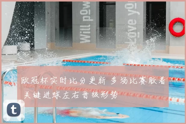 欧冠杯实时比分更新 多场比赛胶着 关键进球左右晋级形势