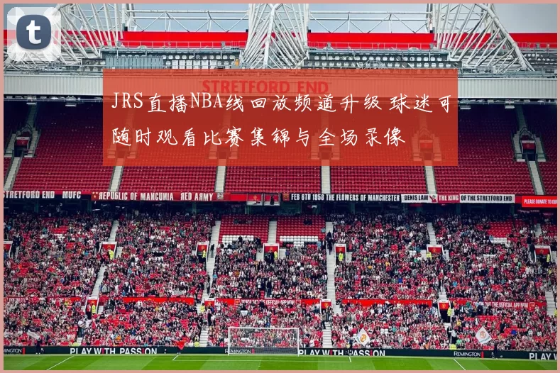 JRS直播NBA线回放频道升级 球迷可随时观看比赛集锦与全场录像