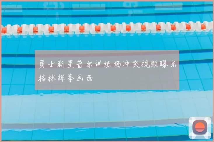 勇士新星普尔训练场冲突视频曝光格林挥拳画面
