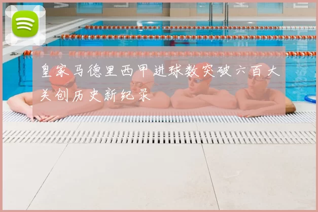 皇家马德里西甲进球数突破六百大关创历史新纪录