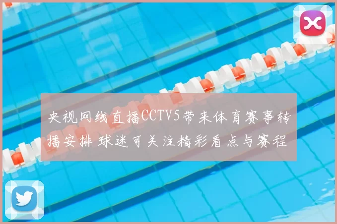 央视网线直播CCTV5带来体育赛事转播安排 球迷可关注精彩看点与赛程变化