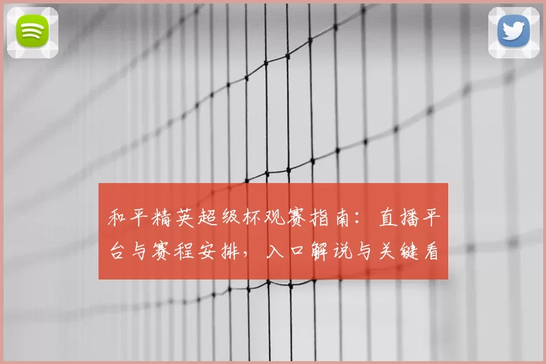 和平精英超级杯观赛指南：直播平台与赛程安排，入口解说与关键看点一览