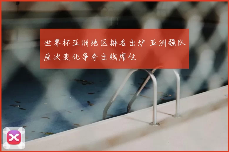 世界杯亚洲地区排名出炉 亚洲强队座次变化争夺出线席位