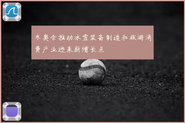 冬奥会推动冰雪装备制造和旅游消费产业迎来新增长点