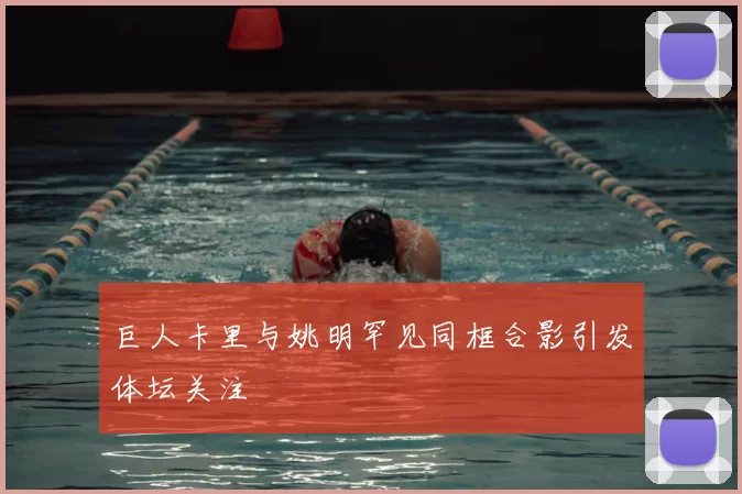 巨人卡里与姚明罕见同框合影引发体坛关注