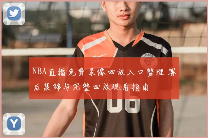 NBA直播免费录像回放入口整理 赛后集锦与完整回放观看指南