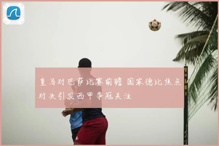皇马对巴萨比赛前瞻 国家德比焦点对决引发西甲争冠关注