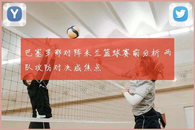 巴塞罗那对阵米兰篮球赛前分析 两队攻防对决成焦点