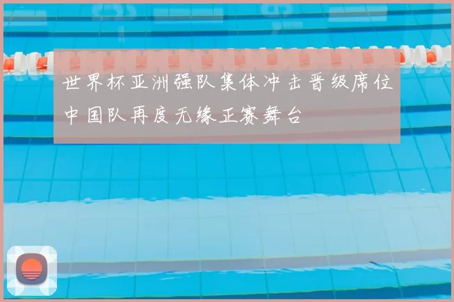 世界杯亚洲强队集体冲击晋级席位中国队再度无缘正赛舞台