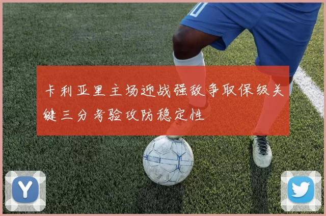 卡利亚里主场迎战强敌争取保级关键三分考验攻防稳定性