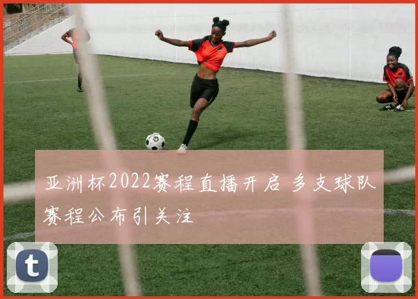亚洲杯2022赛程直播开启 多支球队赛程公布引关注
