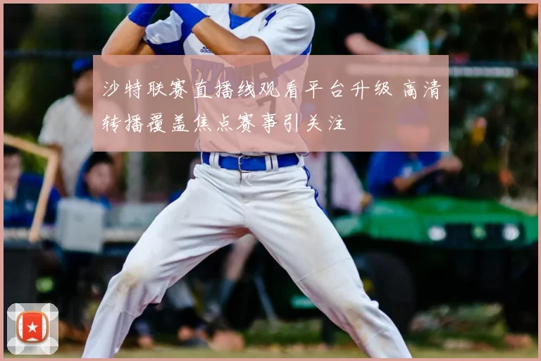 沙特联赛直播线观看平台升级 高清转播覆盖焦点赛事引关注