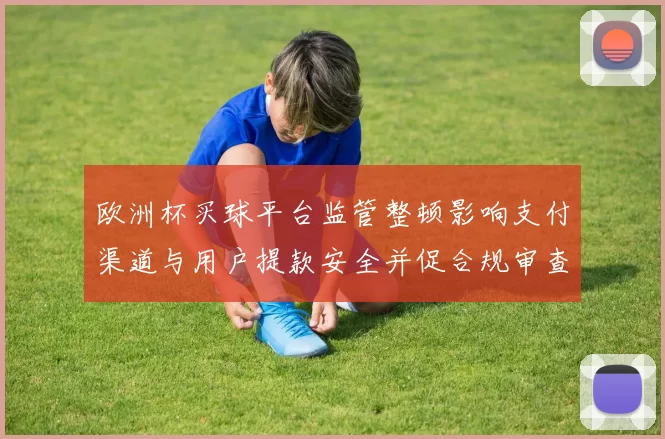 欧洲杯买球平台监管整顿影响支付渠道与用户提款安全并促合规审查