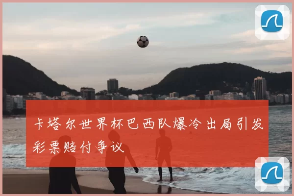 卡塔尔世界杯巴西队爆冷出局引发彩票赔付争议