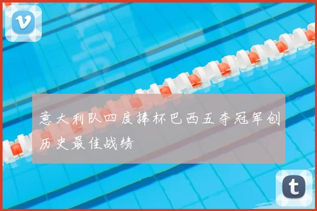 意大利队四度捧杯巴西五夺冠军创历史最佳战绩