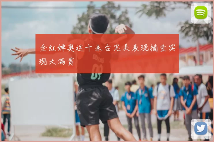 全红婵奥运十米台完美表现摘金实现大满贯